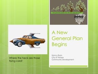 A New
                           General Plan
                           Begins

                           Nancy Ryan
Where the heck are those   City of Tempe
                           Community Development
flying cars?
 