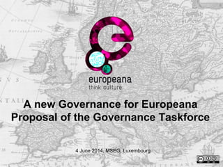 A new Governance for Europeana
Proposal of the Governance Taskforce
4 June 2014, MSEG, Luxembourg
 