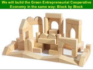 Guy Dauncey 2015
Earthfuture.com
We will build the Green Entrepreneurial Cooperative
Economy in the same way: Block by Block
 