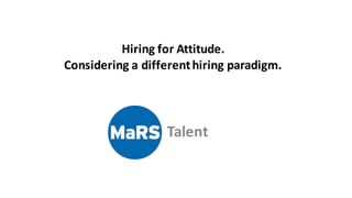 Hiring	
  for	
  Attitude.
Considering	
  a	
  different	
  hiring	
  paradigm.
Talent
 