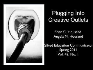 Plugging Into Creative Outlets Brian C. Housand  Angela M. Housand Gifted Education Communicator Spring 2011 Vol. 42, No. 1 