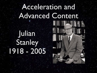 Acceleration and Advanced Content <ul><li>Julian Stanley </li></ul><ul><li>1918 - 2005 </li></ul>