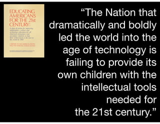 “The Nation that
dramatically and boldly
  led the world into the
   age of technology is
    failing to provide its
  own children with the
         intellectual tools
                needed for
      the 21st century.”
 