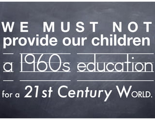 WE MUST NOT
provide our children
a 1960s education
for a   21st Century WORLD.
 