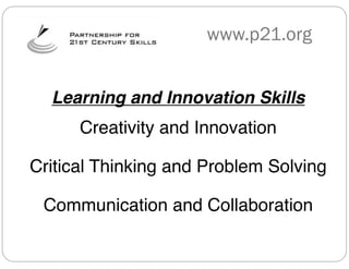 www.p21.org


  Learning and Innovation Skills
      Creativity and Innovation

Critical Thinking and Problem Solving

 Communication and Collaboration
 