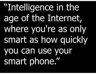 “Intelligence in the
age of the Internet,
where you're as only
smart as how quickly
you can use your
smart phone.”
 