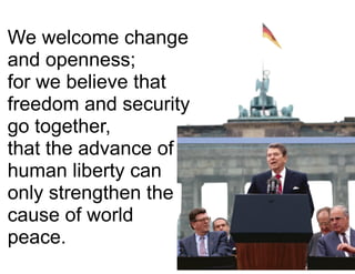 We welcome change
and openness;
for we believe that
freedom and security
go together,
that the advance of
human liberty can
only strengthen the
cause of world
peace.
 