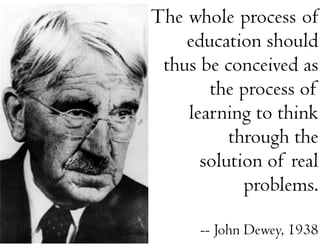 The whole process of
    education should
 thus be conceived as
       the process of
    learning to think
          through the
      solution of real
            problems.

      -- John Dewey, 1938
 