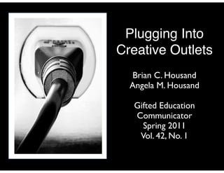 Plugging Into
Creative Outlets
  Brian C. Housand
  Angela M. Housand

   Gifted Education
   Communicator
     Spring 2011
    Vol. 42, No. 1
 