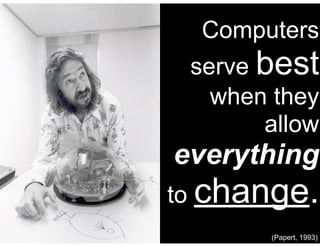 Computers
 serve best
   when they
       allow
everything
to change.
       (Papert, 1993)
 