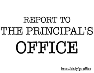 REPORT TO
THE PRINCIPAL’S
  OFFICE
          http://bit.ly/gt-ofﬁce
 