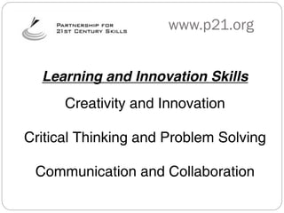 www.p21.org


  Learning and Innovation Skills
      Creativity and Innovation

Critical Thinking and Problem Solving

 Communication and Collaboration
 