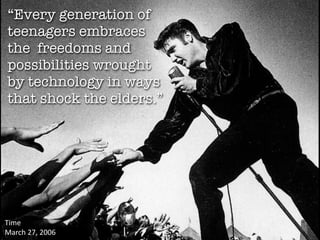 “Every generation of
teenagers embraces
the freedoms and
possibilities wrought
by technology in ways
that shock the elders.”




Time 
March 27, 2006
 