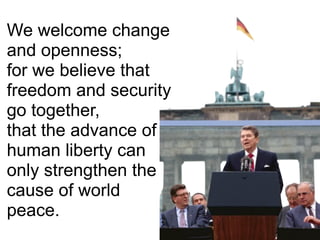 We welcome change
and openness;
for we believe that
freedom and security
go together,
that the advance of
human liberty can
only strengthen the
cause of world
peace.
 