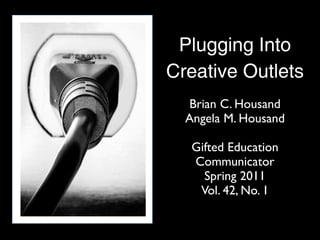 Plugging Into
Creative Outlets
  Brian C. Housand
  Angela M. Housand

   Gifted Education
   Communicator
     Spring 2011
    Vol. 42, No. 1
 