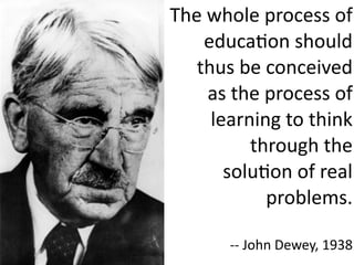 The whole process of 
    educaJon should 
   thus be conceived 
    as the process of 
     learning to think 
          through the 
       soluJon of real 
            problems.

       ‐‐ John Dewey, 1938
 