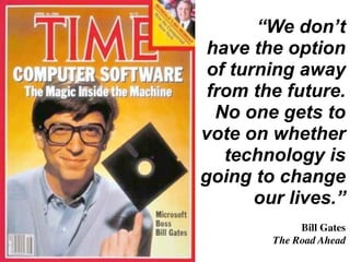 “We don’t
 have the option
 of turning away
 from the future.
  No one gets to
vote on whether
   technology is
going to change
       our lives.”
              Bill Gates
         The Road Ahead
 