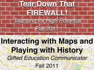 Tear Down That
       FIREWALL!
   Teaching for High Potential
           Fall 2011

Interacting with Maps and
   Playing with History
 Gifted Education Communicator
            Fall 2011
 