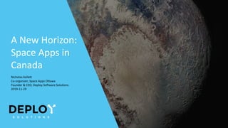 A New Horizon:
Space Apps in
Canada
Nicholas Kellett
Co-organizer, Space Apps Ottawa
Founder & CEO, Deploy Software Solutions
2019-11-29
 