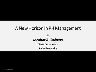 1; 6 April 2014
A New Horizonin PH Management
BY
Medhat A. Soliman
Chest Department
Cairo University
 