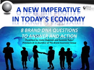 Presented by: Carol Chapman and Suzanne Tulien
                              Principals & Co-founders of The Brand Ascension Group




© The Brand Ascension Group          A New Imperative In Today’s Economy: 8 Brand DNA Questions to Answer
 