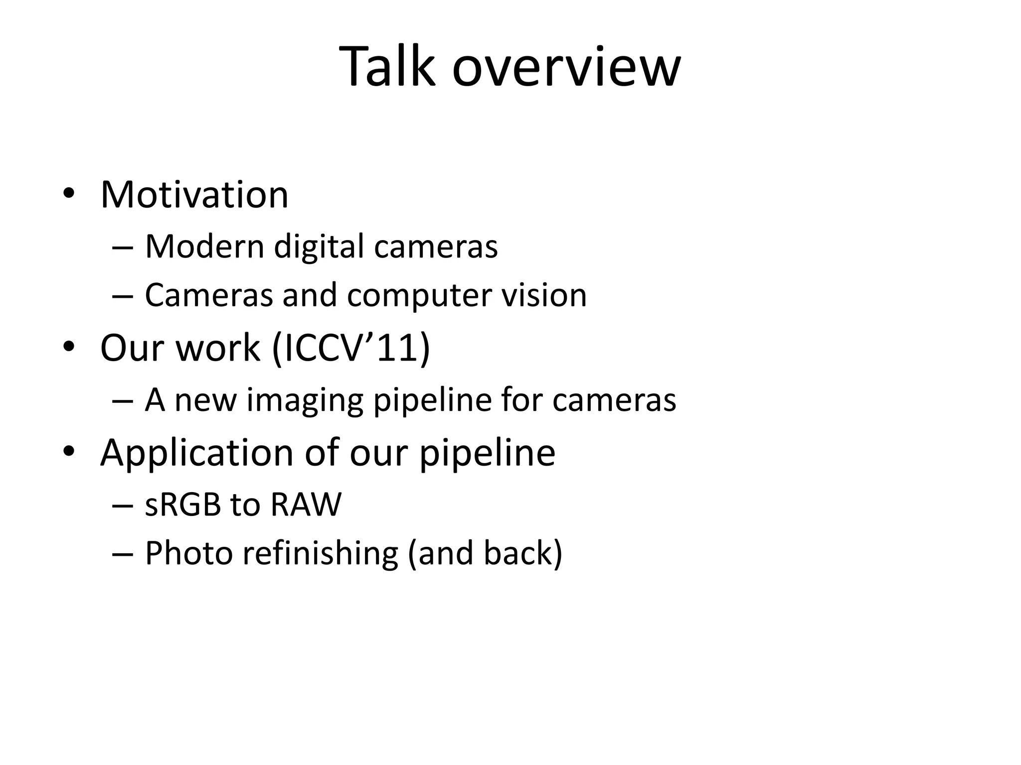 Talk overview
• Motivation
  – Modern digital cameras
  – Cameras and computer vision
• Our work (ICCV’11)
  – A new imaging pipeline for cameras
• Application of our pipeline
  – sRGB to RAW
  – Photo refinishing (and back)
 