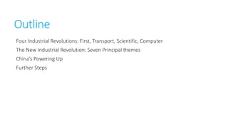 Outline
Four Industrial Revolutions: First, Transport, Scientific, Computer
The New Industrial Revolution: Seven Principal themes
China’s Powering Up
Further Steps

 