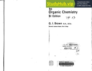 A New Introduction
to
Organic Chemistry
Sl Edition
I
~
~' ~
b _,.
G. I.· Brown s.A., s.sc.
~formerly Assistant Master, Eton College
'·
.·&
li'
li
-~
'l
1_:!..
)~·:
:~
I
J
l:
~r::l!>
Hr:JW
[:][::::][::]
L7
!II
. ,...,....-,.. ... .. -~...,. ,_,...' '""""'""
··J>I"( I"'' "'"'tlfl 1t'll!ijl"'l"'l1U~· '
I,,, ~.t ... 'ti'f~ ,• ~ ~~~{.,, ,;..,..../tli'tf:t """fti'W.J '
~·~»·•••..,•au•.....,.., .. ,.,,,..,..,."~·· .. ···-·
t~SO (,C~ 1 oM ~·,;'
~···' ,,., ..., .••....,.._ ........-~ .... ..........,_..,,~, ...
e:Pn0
.,
IIJiiJifi!IJtll
 
