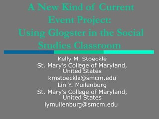 A New Kind of Current Event Project:  Using Glogster in the Social Studies Classroom   Kelly M. Stoeckle St. Mary’s College of Maryland, United States [email_address] Lin Y. Muilenburg St. Mary’s College of Maryland, United States lymuilenburg@smcm.edu  