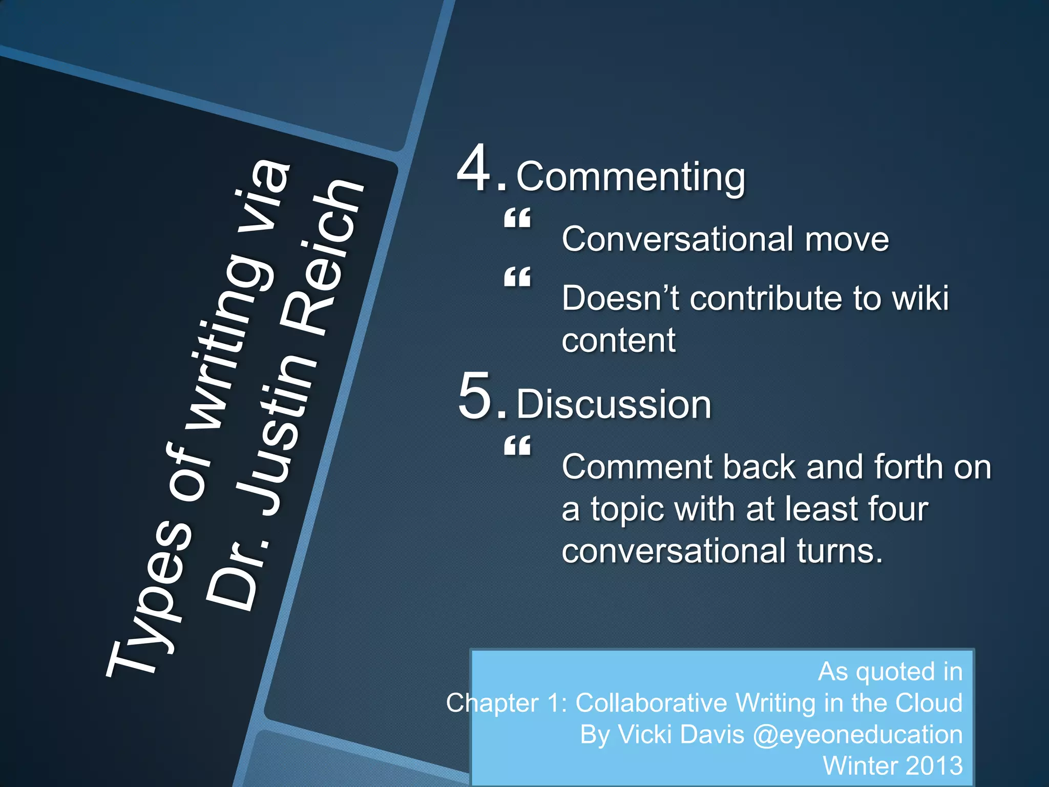 4. Commenting
         Conversational move
         Doesn’t contribute to wiki
          content
5. Discussion
         Comment back and forth on
          a topic with at least four
          conversational turns.


                                As quoted in
Chapter 1: Collaborative Writing in the Cloud
           By Vicki Davis @eyeoneducation
                                 Winter 2013
 