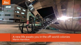 A new life awaits you in the off-world colonies
Martin Hamilton
1A new life awaits you in the offworld colonies - UCISA Spotlight on Digital Capabilities 201720/06/2017
 