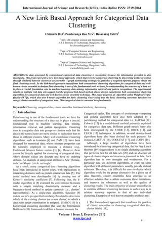 International Journal of Science and Research (IJSR), India Online ISSN: 2319-7064
Volume 1 Issue 3, December 2012
www.ijsr.net
A New Link Based Approach for Categorical Data
Clustering
Chiranth B.O1
, Panduranga Rao M.V2
, Basavaraj Patil S3
1
Dept. of Computer science and Engineering,
B.T.L Institute of Technology, Bangalore, India
bo.chiranth@gmail.com
2
Dept. of Computer Science and Engineering,
B.T.L Institute of Technology, Bangalore, India
raomvp@yahoo.com
3
Dept of Computer Science and Engineering,
B.T.L Institute of Technology, Bangalore, India
csehodbtlit@gmail.com
Abstract:The data generated by conventional categorical data clustering is incomplete because the information provided is also
incomplete. This project presents a new link-based approach, which improves the categorical clustering by discovering unknown entries
through similarity between clusters in an ensemble. A graph partitioning technique is applied to a weighted bipartite graph to obtain the
final clustering result. So the link-based approach outperforms both conventional clustering algorithms for categorical data and well-
known cluster ensemble technique.Data clustering is one of the fundamental tools we have for understanding the structure of a data set.
It plays a crucial, foundation role in machine learning, data mining, information retrieval and pattern recognition. The experimental
results on multiple real data sets suggest that the proposed link-based method almost always outperforms both conventional clustering
algorithms for categorical data and well-known cluster ensemble technique. This paper proposes an Algorithm called Weighted Triple-
Quality (WTQ), which also uses k-means algorithm for basic clustering. Once using does the basic clustering consensus functions we
can get cluster ensembles of categorical data. This categorical data is converted to refined matrix.
Keywords: Clustering, categorical data, cluster ensembles, link-based similarity, data mining
1. Introduction
Dataclustering is one of the fundamental tools we have for
understanding the structure of a data set. It plays a crucial,
foundational role in machine learning, data mining,
information retrieval, and pattern recognition. Clustering
aims to categorize data into groups or clusters such that the
data in the same cluster are more similar to each other than to
those in different clusters. Many well established clustering
algorithms, such as k-means [1] and PAM [2], have been
designed for numerical data, whose inherent properties can
be naturally employed to measure a distance (e.g.,
Euclidean) between feature vectors [3], [4]. However, these
cannot be directly applied for clustering of categorical data,
where domain values are discrete and have no ordering
defined. An example of categorical attribute is Sex={female,
male} or Shape={circle, rectangle}.
As a result, many categorical data clustering algorithms
have been introduced in recent years, with applications to
interesting domains such as protein interaction data [5]. The
initial method was developedin [6] by making use of
Gower’s similarity coefficient [7]. Following that, the k-
modes algorithm in [8] extended the conventional K-means
with a simple matching dissimilarity measure and a
frequency-based method to update centroids (i.e., clusters’
representative). As a single-pass algorithm, Squeezer [9]
makes use of a prespecified similarity threshold to determine
which of the existing clusters (or a new cluster) to which a
data point under examination is assigned. LIMBO [10] is a
hierarchical clustering algorithm that uses the Information
Bottleneck (IB) framework to define a distance measure for
Categorical tuples. The concepts of evolutionary computing
and genetic algorithm have also been adopted by a
partitioning method for categorical data, i.e., GAClust [11].
Cobweb [12] is a model-based method primarily exploited
for categorical data sets. Different graph models have also
been investigated by the STIRR [13], ROCK [14], and
CLICK [15] techniques. In addition, several density-based
algorithms have also been devised for such purpose, for
instance, CACTUS [16], COOLCAT [17], and CLOPE [18].
Although, a large number of algorithms have been
introduced for clustering categorical data, the No Free Lunch
theorem [19] suggeststhere is no single clustering algorithm
that performs best for all data sets [20] and can discover all
types of cluster shapes and structures presented in data. Each
algorithm has its own strengths and weaknesses. For a
particular data set, different algorithms, or even the same
algorithm with different parameters, usually provide distinct
solutions. Therefore, it is difficult for users to decide which
algorithm would be the proper alternative for a given set of
data. Recently, cluster ensembles have emerged as an
effective solution that is ableto overcome these limitations,
and improve the robustness as well as the quality of
clustering results. The main objective of cluster ensembles is
to combine different clustering decisions in such a way as to
achieve accuracy superior to that of any individual
clustering. Examples of well-known ensemble methods are:
1. The feature-based approach that transforms the problem
of cluster ensembles to clustering categorical data (i.e.,
cluster labels) [11],
8
 