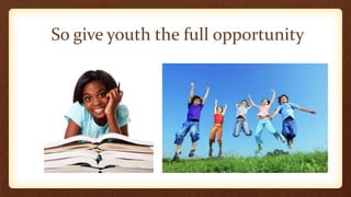 So give youth the full opportunity
 