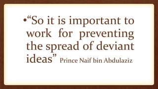•“So it is important to
work for preventing
the spread of deviant
ideas” Prince Naif bin Abdulaziz
 