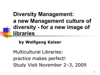 Diversity Management:  a new Management   culture of  diversity - for a new image of libraries   Multicultural Libraries:  practice makes perfect! Study Visit November 2–3, 2009 by Wolfgang Kaiser 