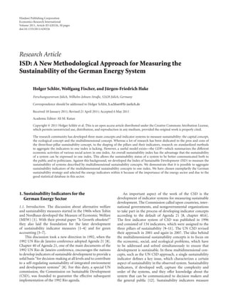 Hindawi Publishing Corporation
Economics Research International
Volume 2011, Article ID 428326, 10 pages
doi:10.1155/2011/428326




Research Article
ISD: A New Methodological Approach for Measuring the
Sustainability of the German Energy System

          Holger Schl¨ r, Wolfgang Fischer, and J¨ rgen-Friedrich Hake
                     o                           u
          Forschungszentrum J¨ lich, Wilhelm-Johnen-Straβe, 52428 J¨ lich, Germany
                             u                                     u

          Correspondence should be addressed to Holger Schl¨ r, h.schloer@fz-juelich.de
                                                           o

          Received 18 January 2011; Revised 21 April 2011; Accepted 6 May 2011

          Academic Editor: Ali M. Kutan

          Copyright © 2011 Holger Schl¨ r et al. This is an open access article distributed under the Creative Commons Attribution License,
                                       o
          which permits unrestricted use, distribution, and reproduction in any medium, provided the original work is properly cited.

          The research community has developed three main concepts and indicator systems to measure sustainability: the capital concept,
          the ecological concept and the multidimensional concept. Whereas a lot of research has been dedicated to the pros and cons of
          the three/four-pillar sustainability concept, to the shaping of the pillars and their indicators, research on standardized methods
          to aggregate the indicators to one index is lacking. However, a useful model exists—the GDP—which summarizes the diﬀerent
          economic activities of various social actors in one index. An overall sustainability index has the advantage that the sustainability
          of a system can be expressed in one index. This allows the sustainability status of a system to be better communicated both to
          the public and to politicians. Against this background, we developed the Index of Sustainable Development (ISD) to measure the
          sustainability of systems described by multidimensional sustainability concepts. We demonstrate that it is possible to aggregate
          sustainability indicators of the multidimensional sustainability concepts to one index. We have chosen exemplarily the German
          sustainability strategy and selected the energy indicators within it because of the importance of the energy sector and due to the
          good statistical database in this sector.




1. Sustainability Indicators for the                                         An important aspect of the work of the CSD is the
   German Energy Sector                                                  development of indicator systems for measuring sustainable
                                                                         development. The Commission called upon countries, inter-
1.1. Introduction. The discussion about alternative welfare              national governments, and nongovernmental organizations
and sustainability measures started in the 1960s when Tobin              to take part in the process of developing indicator concepts
and Nordhaus developed the Measure of Economic Welfare                   according to the default of Agenda 21 [8, chapter 40.6].
(MEW) [1]. With their pivotal paper “Is Growth obsolete?”                The ﬁrst indicator system of CSD was published in 1996
they also laid the foundation for the later development                  and consisted of 134 indicators, which were assigned to the
of sustainability indicator measures [1–4] and for green                 three pillars of sustainability [9–11]. The UN CSD revised
accounting [5–7].                                                        their approach in 2001 and again in 2007. The idea behind
    This discussion took a new direction in 1992, when the               the multidimensional sustainability concepts is to focus on
1992 UN Rio de Janeiro conference adopted Agenda 21 [8].                 the economic, social, and ecological problems, which have
Chapter 40 of Agenda 21, one of the main documents of the                to be addressed and solved simultaneously to ensure that
1992 UN Rio de Janeiro conference, encourages the nations                development is sustainable. In these multidimensional con-
to develop indicators of sustainable development to provide a            cepts, such as the UN CSD approach, a single sustainability
solid basis “for decision-making at all levels and to contribute         indicator deﬁnes a key issue, which characterizes a certain
to a self-regulating sustainability of integrated environment            aspect of sustainability in the observed system. Sustainability
and development systems” [8]. For this duty, a special UN                indicators, if developed well, capture the complexity and
commission, the Commission on Sustainable Development                    order of the systems, and they oﬀer knowledge about the
(CSD), was founded to guarantee the eﬀective subsequent                  system that can be communicated to decision makers and
implementation of the 1992 Rio agenda.                                   the general public [12]. Sustainability indicators measure
 