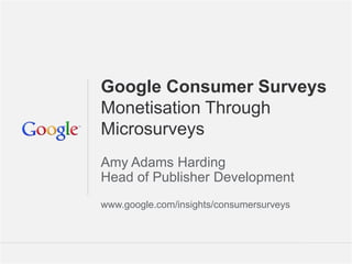 Google Consumer Surveys
Monetisation Through
Microsurveys
Amy Adams Harding
Head of Publisher Development
www.google.com/insights/consumersurveys



                                   Google Confidential and Proprietary   1
 