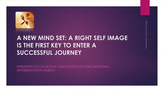 A NEW MIND SET: A RIGHT SELF IMAGE
IS THE FIRST KEY TO ENTER A
SUCCESSFUL JOURNEY
PRESENTED TO COLLEGIATE ASSOCIATION OF VDMS REGIONAL
REPERESENTATIVE AMBON

 