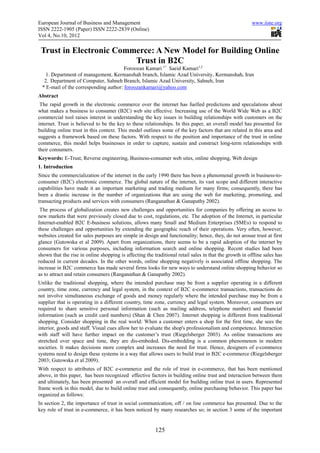 European Journal of Business and Management                                                              www.iiste.org
ISSN 2222-1905 (Paper) ISSN 2222-2839 (Online)
Vol 4, No.10, 2012

 Trust in Electronic Commerce: A New Model for Building Online
                         Trust in B2C
                                       Foroozan Kamari 1* Saeid Kamari1,2
   1. Department of management, Kermanshah branch, Islamic Azad University, Kermanshah, Iran
  2. Department of Computer, Sahneh Branch, Islamic Azad University, Sahneh, Iran
 * E-mail of the corresponding author: foroozankamari@yahoo.com
Abstract
 The rapid growth in the electronic commerce over the internet has fuelled predictions and speculations about
what makes a business to consumer (B2C) web site effective. Increasing use of the World Wide Web as a B2C
commercial tool raises interest in understanding the key issues in building relationships with customers on the
internet. Trust is believed to be the key to these relationships. In this paper, an overall model has presented for
building online trust in this context. This model outlines some of the key factors that are related in this area and
suggests a framework based on these factors. With respect to the position and importance of the trust in online
commerce, this model helps businesses in order to capture, sustain and construct long-term relationships with
their consumers.
Keywords: E-Trust, Reverse engineering, Business-consumer web sites, online shopping, Web design
1. Introduction
Since the commercialization of the internet in the early 1990 there has been a phenomenal growth in business-to-
consumer (B2C) electronic commerce. The global nature of the internet, its vast scope and different interactive
capabilities have made it an important marketing and trading medium for many firms; consequently, there has
been a drastic increase in the number of organizations that are using the web for marketing, promoting, and
transacting products and services with consumers (Ranganathan & Ganapathy 2002).
 The process of globalization creates new challenges and opportunities for companies by offering an access to
new markets that were previously closed due to cost, regulations, etc. The adoption of the Internet, in particular
Internet-enabled B2C E-business solutions, allows many Small and Medium Enterprises (SMEs) to respond to
these challenges and opportunities by extending the geographic reach of their operations. Very often, however,
websites created for sales purposes are simple in design and functionality; hence, they, do not arouse trust at first
glance (Gutowska et al 2009). Apart from organizations, there seems to be a rapid adoption of the internet by
consumers for various purposes, including information search and online shopping. Recent studies had been
shown that the rise in online shopping is affecting the traditional retail sales in that the growth in offline sales has
reduced in current decades. In the other words, online shopping negatively is associated offline shopping. The
increase in B2C commerce has made several firms looks for new ways to understand online shopping behavior so
as to attract and retain consumers (Ranganathan & Ganapathy 2002).
Unlike the traditional shopping, where the intended purchase may be from a supplier operating in a different
country, time zone, currency and legal system, in the context of B2C e-commerce transactions, transactions do
not involve simultaneous exchange of goods and money regularly where the intended purchase may be from a
supplier that is operating in a different country, time zone, currency and legal system. Moreover, consumers are
required to share sensitive personal information (such as mailing address, telephone number) and financial
information (such as credit card numbers) (Shan & Chen 2007). Internet shopping is different from traditional
shopping. Consider shopping in the real world: When a customer enters a shop for the first time, she sees the
interior, goods and staff. Visual cues allow her to evaluate the shop's professionalism and competence. Interaction
with staff will have further impact on the customer’s trust (Riegelsberger 2003). As online transactions are
stretched over space and time, they are dis-embeded. Dis-embedding is a common phenomenon in modern
societies. It makes decisions more complex and increases the need for trust. Hence, designers of e-commerce
systems need to design these systems in a way that allows users to build trust in B2C e-commerce (Riegelsberger
2003; Gutowska et al 2009).
With respect to attributes of B2C e-commerce and the role of trust in e-commerce, that has been mentioned
above, in this paper, has been recognized effective factors in building online trust and interaction between them
and ultimately, has been presented an overall and efficient model for building online trust in users. Represented
frame work in this model, due to build online trust and consequently, online purchasing behavior. This paper has
organized as follows:
In section 2, the importance of trust in social communication, off / on line commerce has presented. Due to the
key role of trust in e-commerce, it has been noticed by many researches so; in section 3 some of the important


                                                         125
 