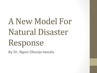 A	
  New	
  Model	
  For	
  
Natural	
  Disaster	
  
Response	
  
By	
  Dr.	
  Ngozi	
  Okonjo-­‐Iweala	
  
 