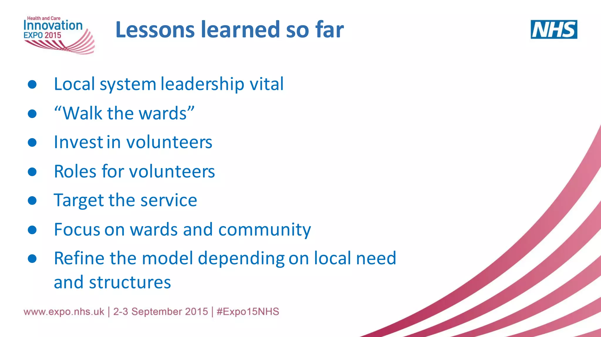 Lessons learned so far
● Local system leadership vital
● “Walk the wards”
● Investin volunteers
● Roles for volunteers
● Target the service
● Focus on wards and community
● Refine the model depending on local need
and structures
 