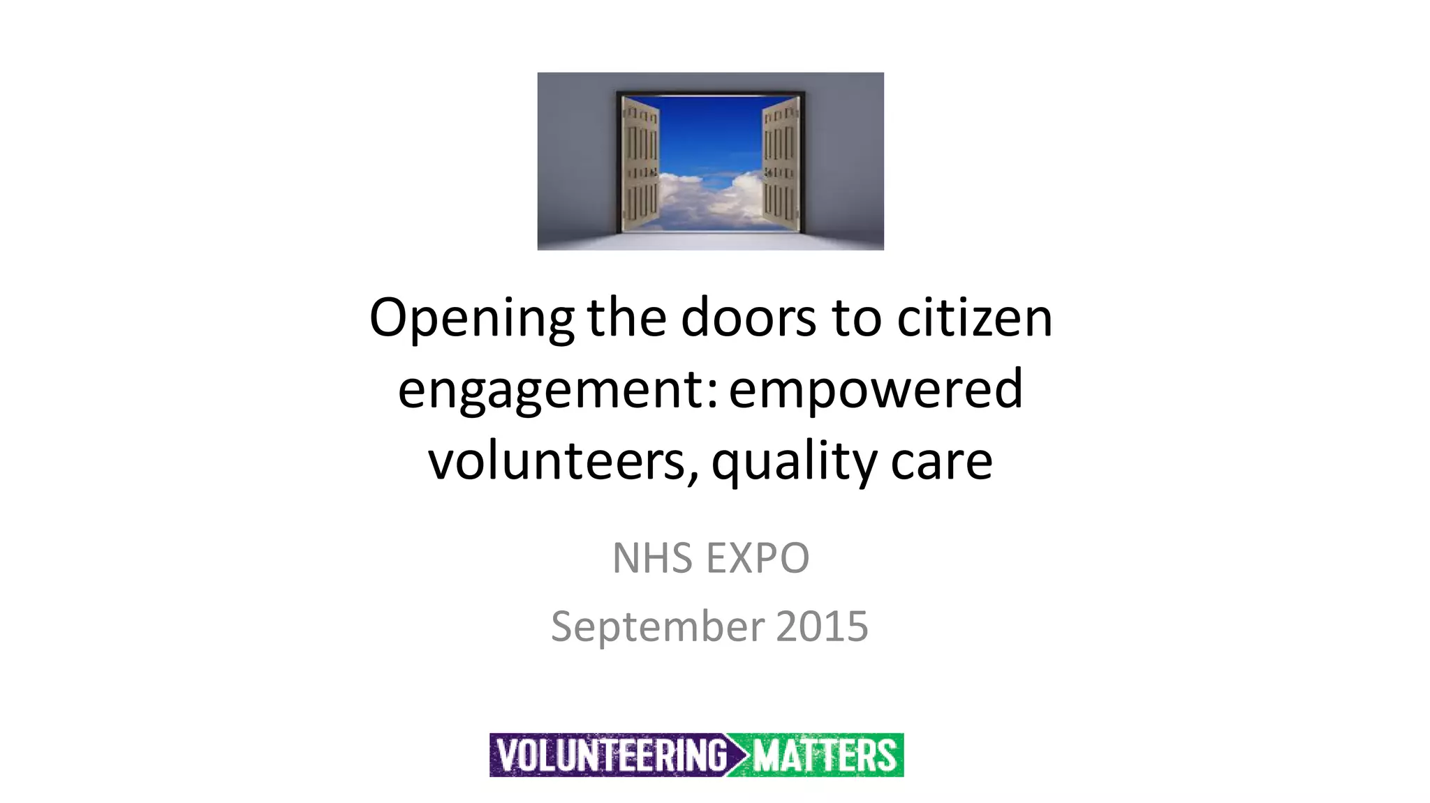 Opening the doors to citizen
engagement:empowered
volunteers,quality care
NHS EXPO
September 2015
 