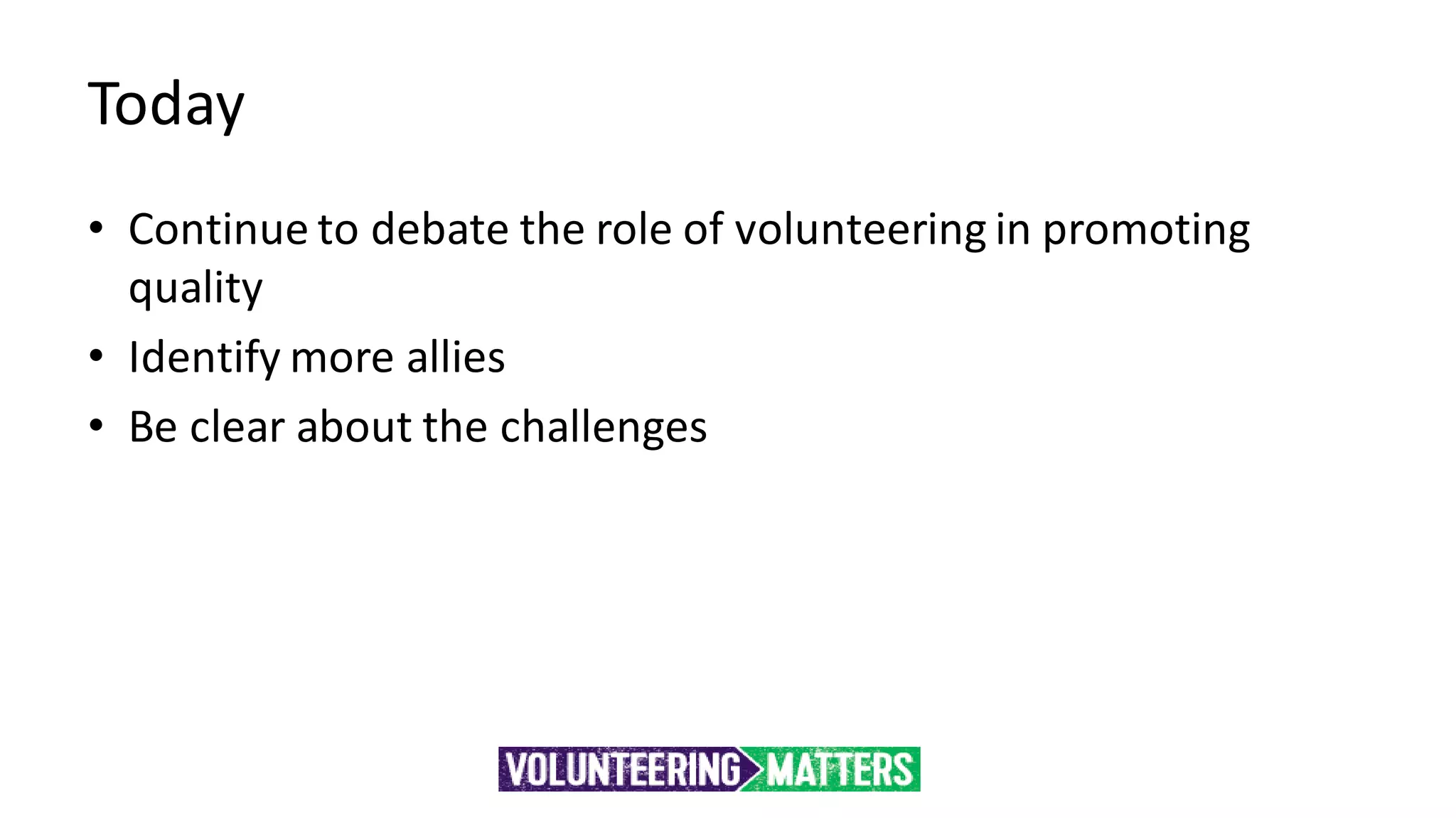Today
• Continue to debate the role of volunteering in promoting
quality
• Identify more allies
• Be clear about the challenges
 