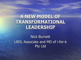 A NEW MODEL OF
TRANSFORMATIONAL
    LEADERSHIP

         Nick Burnett
LRDL Associate and MD of i-for-k
            Pty Ltd
 