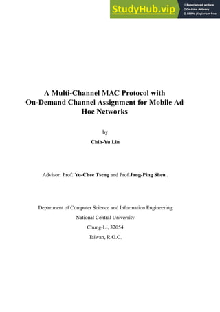 A Multi-Channel MAC Protocol with
On-Demand Channel Assignment for Mobile Ad
Hoc Networks
by
Chih-Yu Lin
Advisor: Prof. Yu-Chee Tseng and Prof.Jang-Ping Sheu .
Department of Computer Science and Information Engineering
National Central University
Chung-Li, 32054
Taiwan, R.O.C.
 