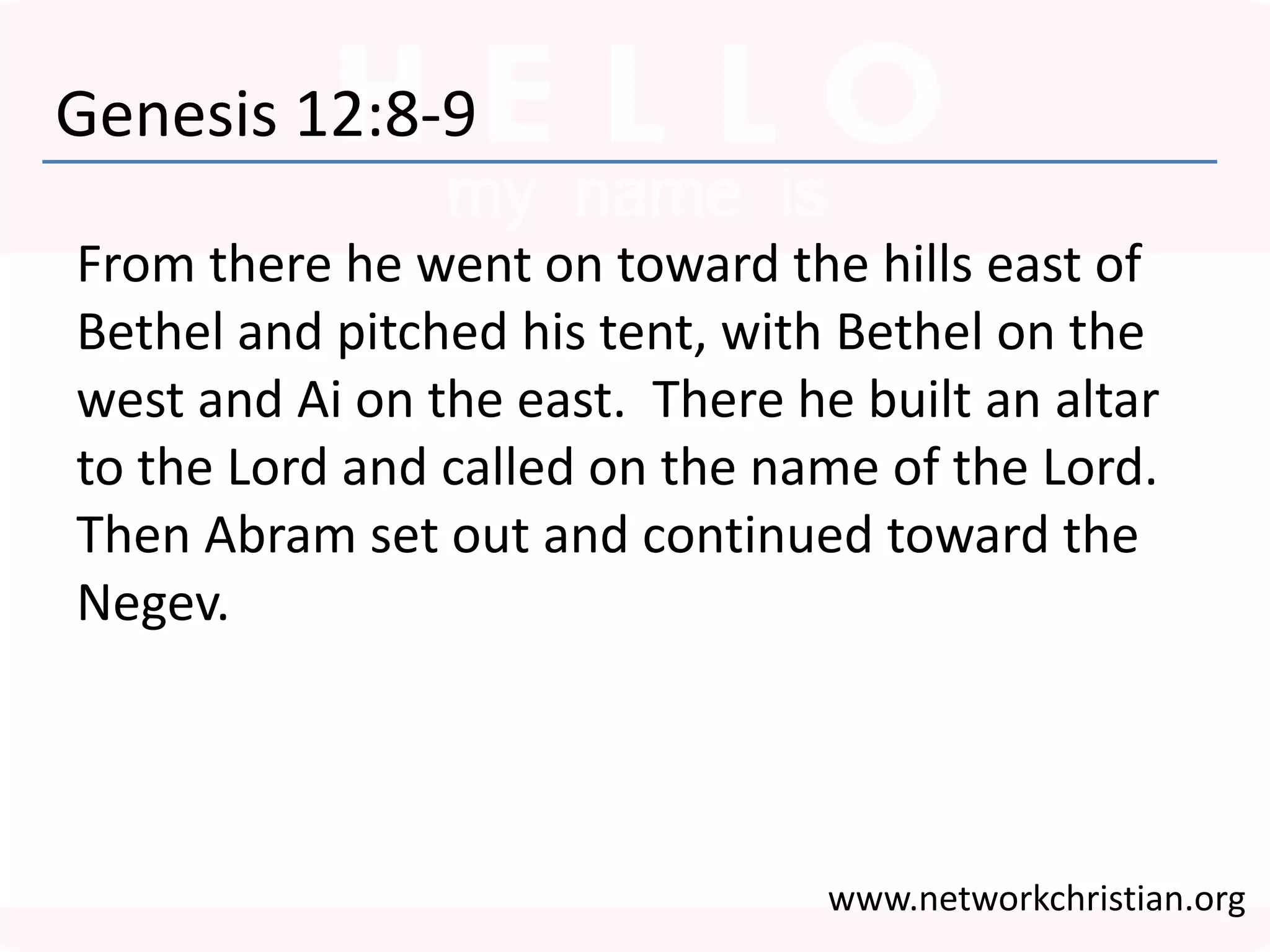 Genesis 12:8-9
From there he went on toward the hills east of
Bethel and pitched his tent, with Bethel on the
west and Ai on the east. There he built an altar
to the Lord and called on the name of the Lord.
Then Abram set out and continued toward the
Negev.
www.networkchristian.org
 