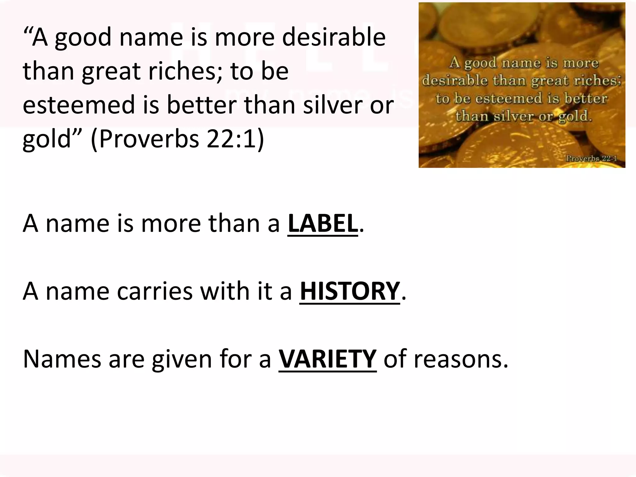 “A good name is more desirable
than great riches; to be
esteemed is better than silver or
gold” (Proverbs 22:1)
A name is more than a LABEL.
A name carries with it a HISTORY.
Names are given for a VARIETY of reasons.
 