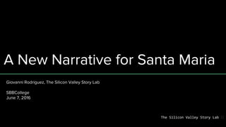 A New Narrative for Santa Maria
Giovanni Rodriguez, The Silicon Valley Story Lab
SBBCollege
June 7, 2016
The Silicon Valley Story Lab
 