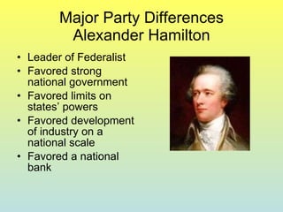 Major Party Differences Alexander Hamilton Leader of Federalist Favored strong national government Favored limits on states’ powers Favored development of industry on a national scale Favored a national bank 
