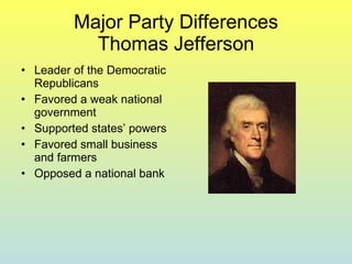 Major Party Differences Thomas Jefferson Leader of the Democratic Republicans Favored a weak national government Supported states’ powers Favored small business and farmers Opposed a national bank 